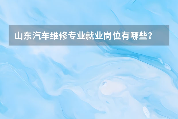 山东汽车维修专业就业岗位有哪些?