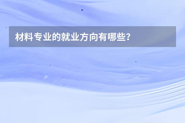 材料专业的就业方向有哪些？