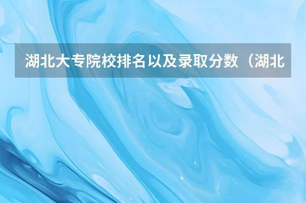 湖北大专院校排名以及录取分数（湖北省大专排名一览表）