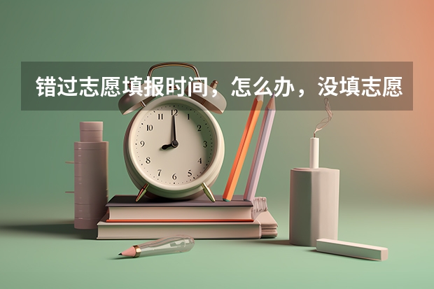 错过志愿填报时间，怎么办，没填志愿可不可以填征集志愿，还有补录是什么意思