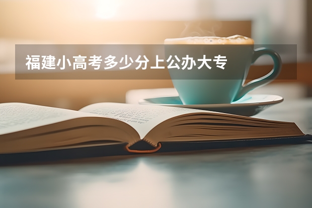 福建小高考多少分上公办大专