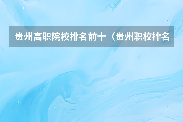 贵州高职院校排名前十（贵州职校排名前十名学校最好的大专）