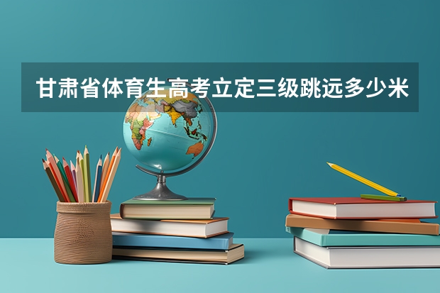 甘肃省体育生高考立定三级跳远多少米及格