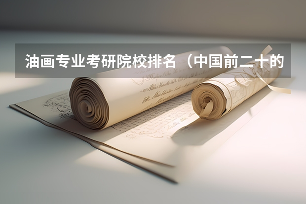 油画专业考研院校排名（中国前二十的美院的排名和资料。）