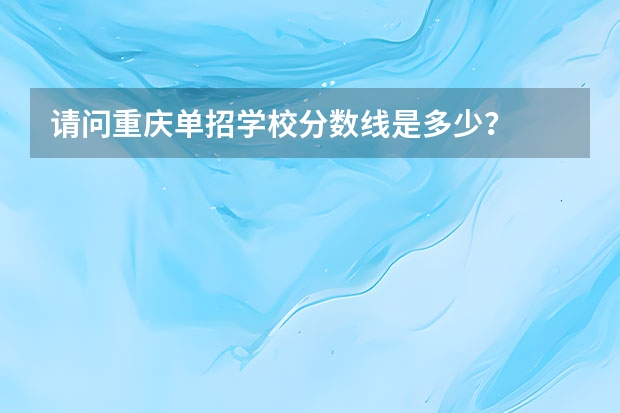 请问重庆单招学校分数线是多少？