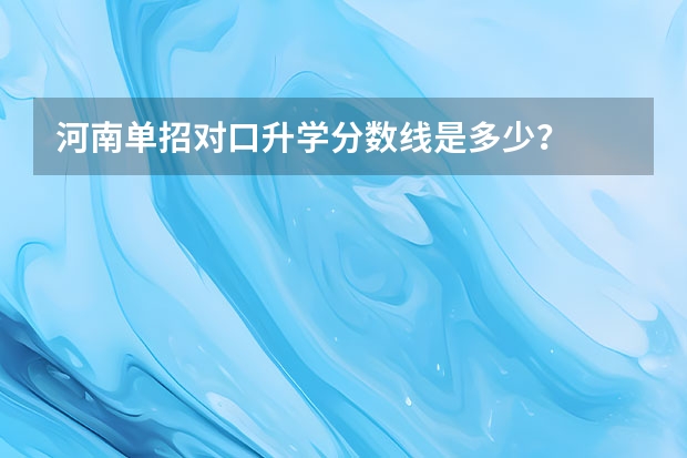 河南单招对口升学分数线是多少？