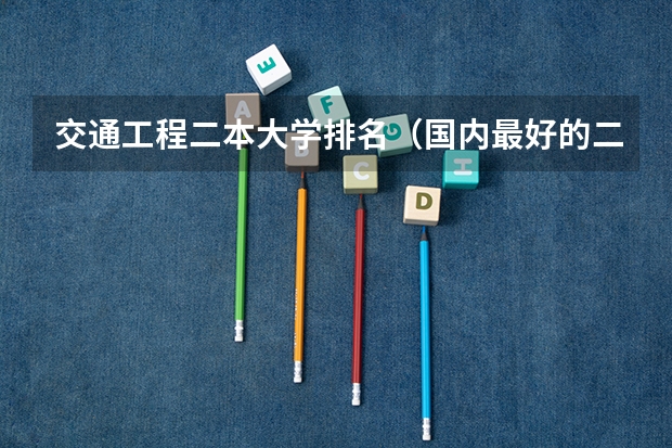 交通工程二本大学排名（国内最好的二本大学排行榜）