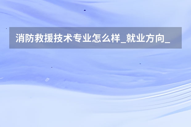 消防救援技术专业怎么样_就业方向_主要学什么