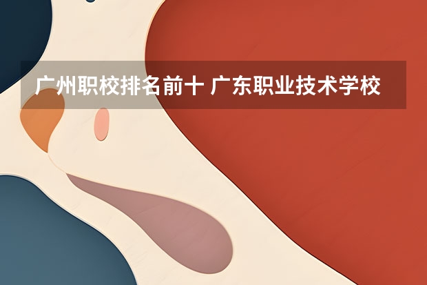 广州职校排名前十 广东职业技术学校排名前十