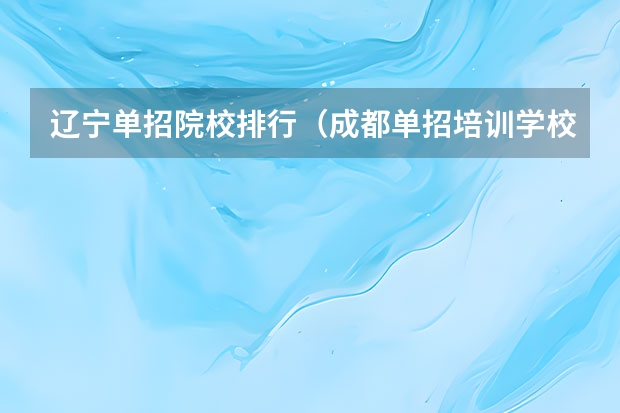 辽宁单招院校排行（成都单招培训学校排名前十）