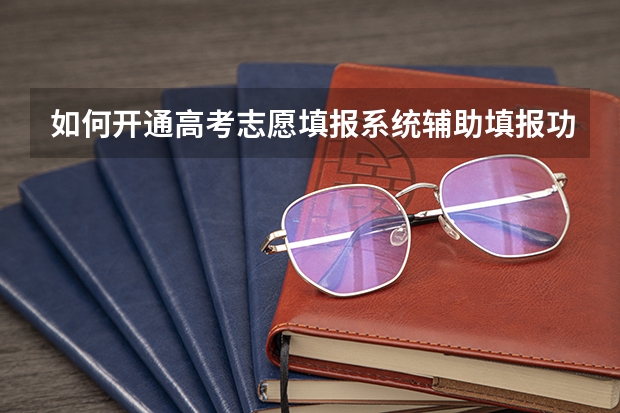 如何开通高考志愿填报系统辅助填报功能？