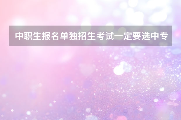 中职生报名单独招生考试一定要选中专选的专业吗!