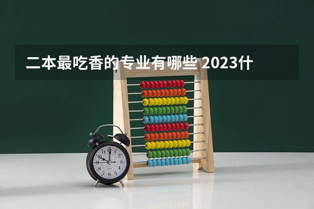 二本最吃香的专业有哪些 2023什么专业前景好