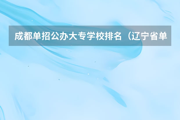 成都单招公办大专学校排名（辽宁省单招学校排名前十）
