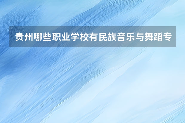 贵州哪些职业学校有民族音乐与舞蹈专业