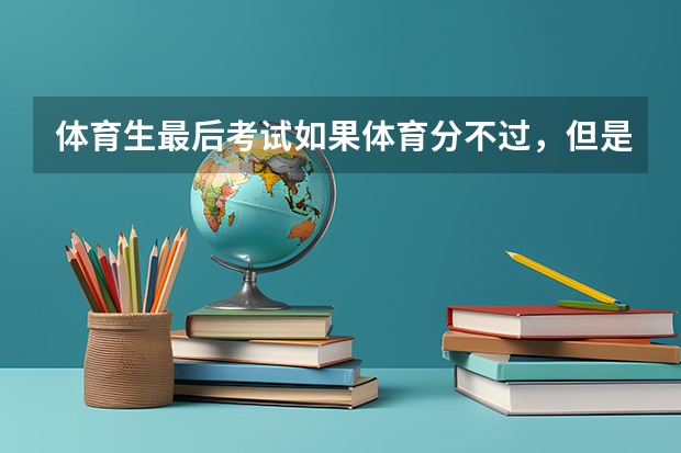 体育生最后考试如果体育分不过，但是文化分完全过本科线，可以不要体育分，直接靠文化分去上本科吗