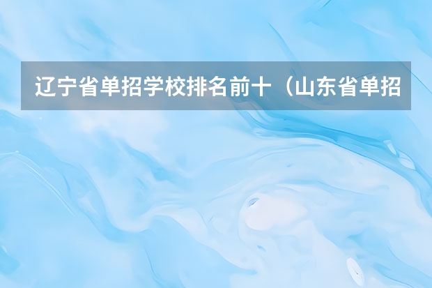 辽宁省单招学校排名前十（山东省单招学校排名表）