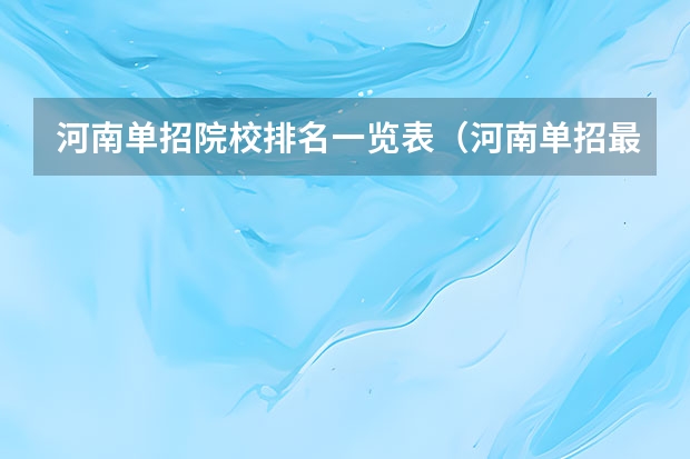 河南单招院校排名一览表（河南单招最好的学校排名）