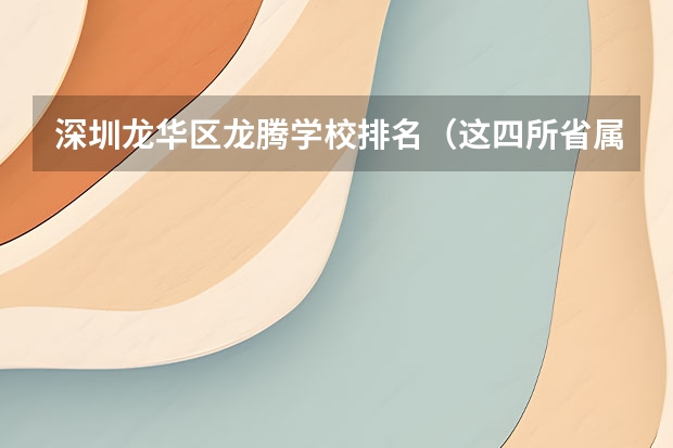 深圳龙华区龙腾学校排名(这四所省属警校排名靠前,录取分不高,适合想省内就业的中等生?)