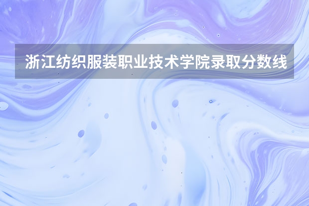 浙江纺织服装职业技术学院录取分数线汇总 浙江单独考试招生分数线