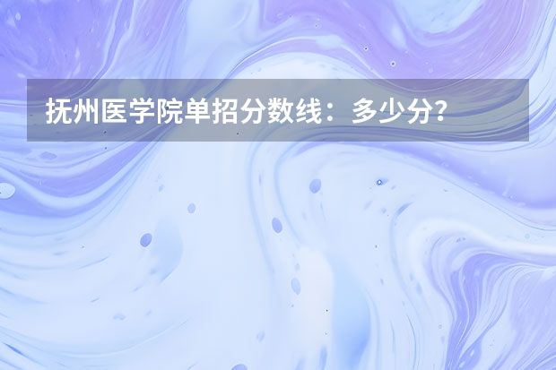 抚州医学院单招分数线：多少分？