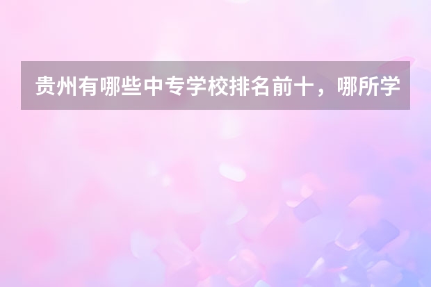 贵州有哪些中专学校排名前十,哪所学校比较好?