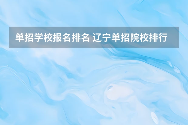 单招学校报名排名 辽宁单招院校排行