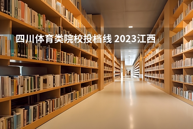 四川体育类院校投档线 2023江西体育专业投档线