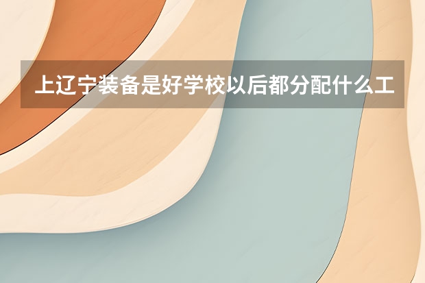 上辽宁装备是好学校以后都分配什么工作