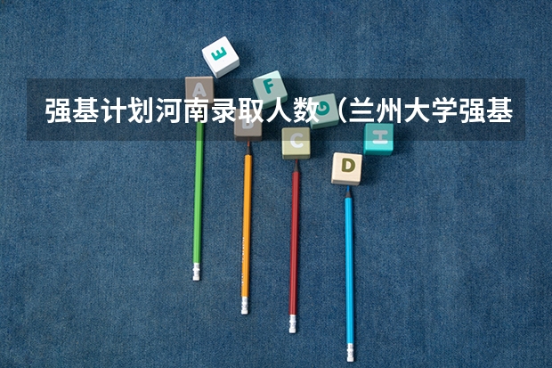 强基计划河南录取人数（兰州大学强基计划招生人数）