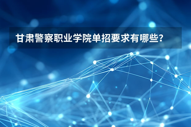 甘肃警察职业学院单招要求有哪些？