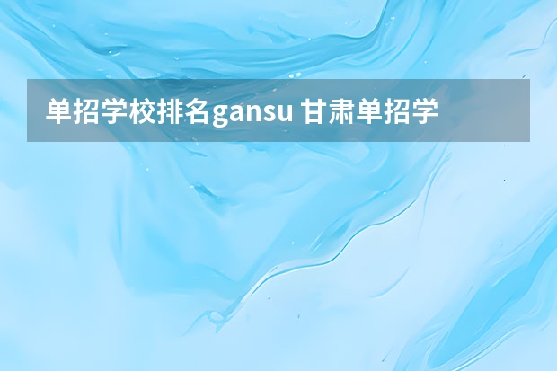 单招学校排名gansu 甘肃单招学校排名及会考分数线