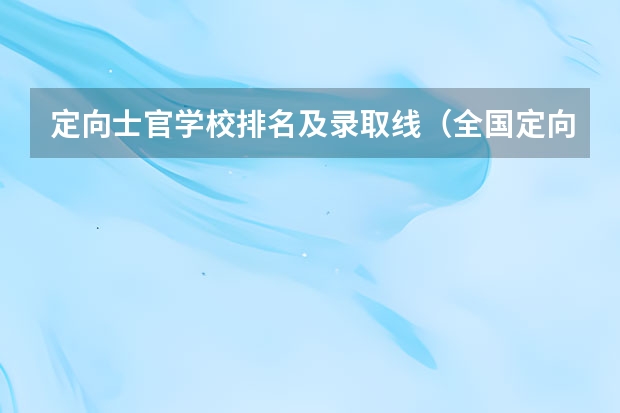 定向士官学校排名及录取线（全国定向士官44所高校名单排名及分数线2023(文理科参考)）