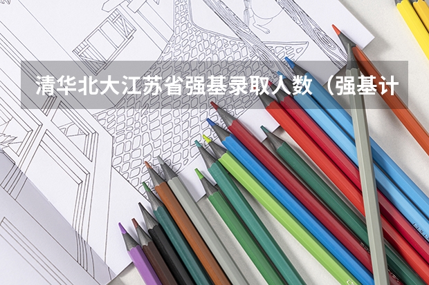 清华北大江苏省强基录取人数（强基计划各省录取人数）