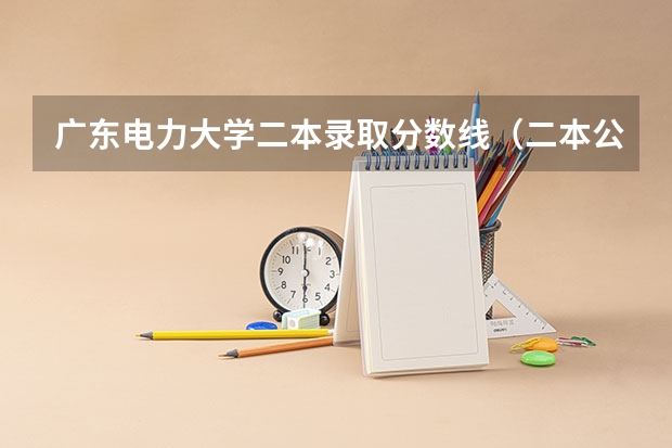 广东电力大学二本录取分数线（二本公办大学排行榜及分数线）