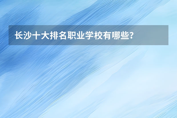 长沙十大排名职业学校有哪些？