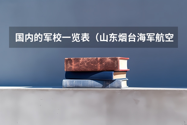 国内的军校一览表（山东烟台海军航空工程学院是属一本还是重点大学?）