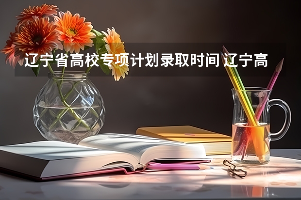 辽宁省高校专项计划录取时间 辽宁高考志愿可以填报几个-选择几个大学