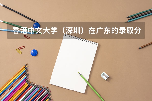 香港中文大学(深圳)在广东的录取分数线是?有什么特别的招生条件吗?