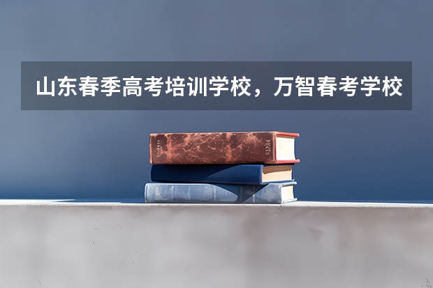 山东春季高考培训学校，万智春考学校怎么样？