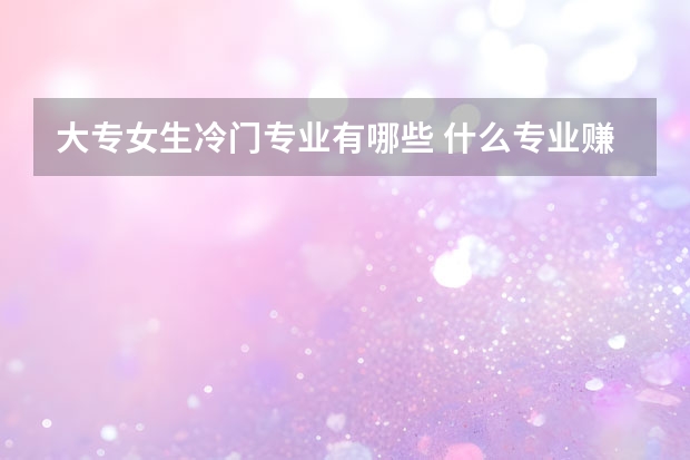 大专女生冷门专业有哪些 什么专业赚钱