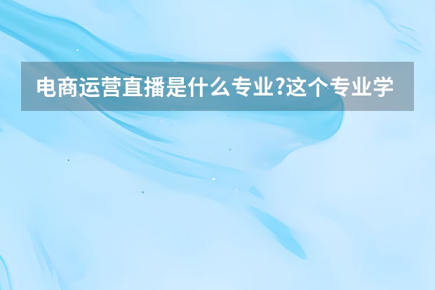电商运营直播是什么专业?这个专业学习下来会有就业前景吗?