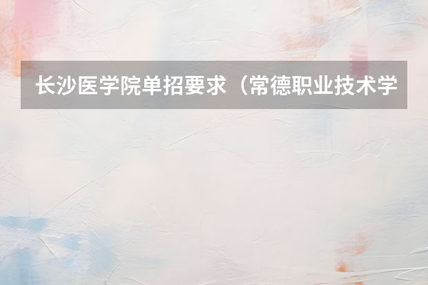长沙医学院单招要求（常德职业技术学院单招护理要求）