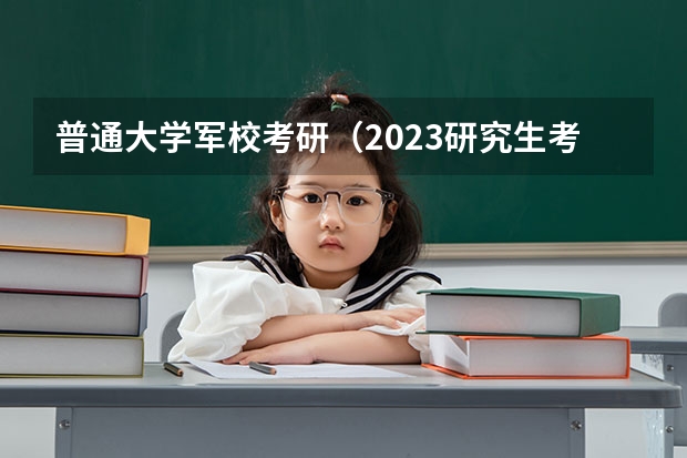 普通大学军校考研（2023研究生考试时间一览表最新）