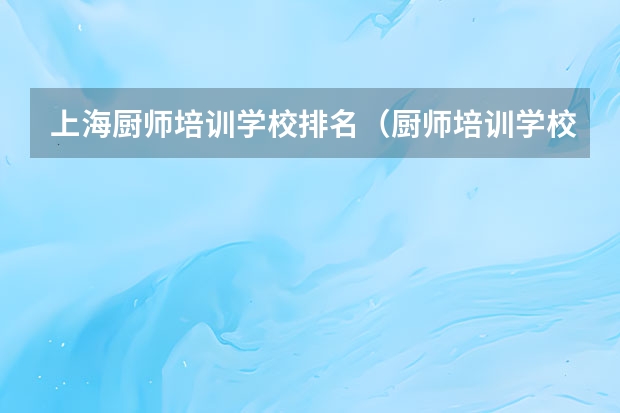 上海厨师培训学校排名（厨师培训学校哪家好）