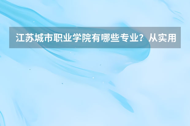 江苏城市职业学院有哪些专业?从实用到创新,看看这些专业都有哪些?