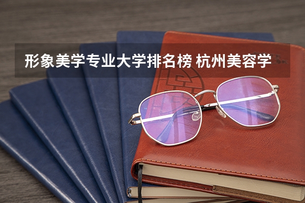 形象美学专业大学排名榜 杭州美容学校排行榜前十名