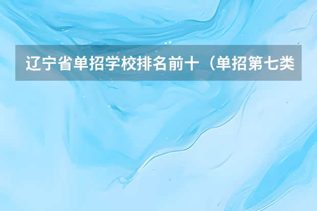 辽宁省单招学校排名前十（单招第七类院校排名）