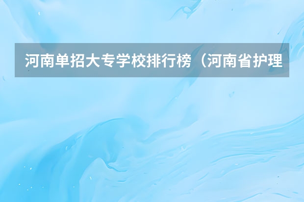 河南单招大专学校排行榜（河南省护理单招学校排名）