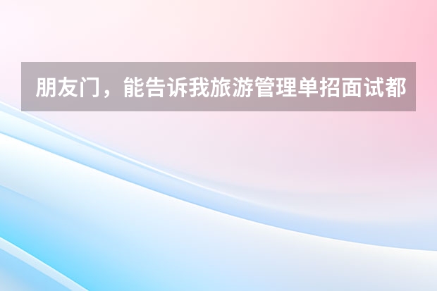 朋友门,能告诉我旅游管理单招面试都应该注意点什么呢~?
